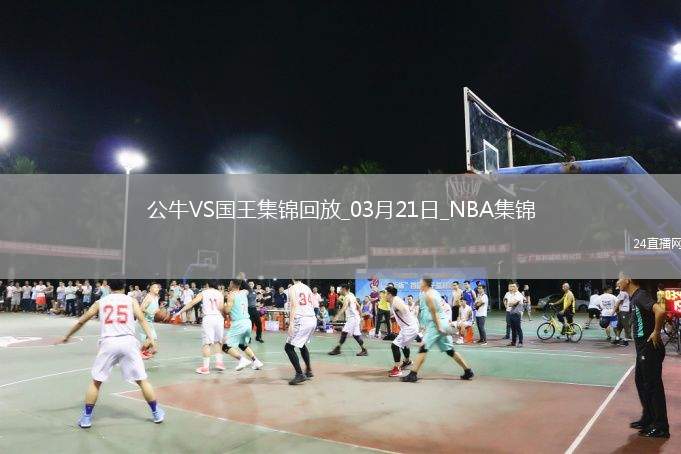 03月21日NBA常規(guī)賽 公牛 - 國王 精彩鏡頭