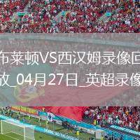 04月27日英超第34輪布萊頓vs西漢姆聯(lián)全場錄像