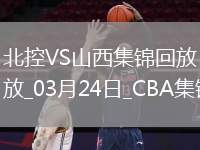 03月24日CBA常規(guī)賽 北控 - 山西 精彩鏡頭