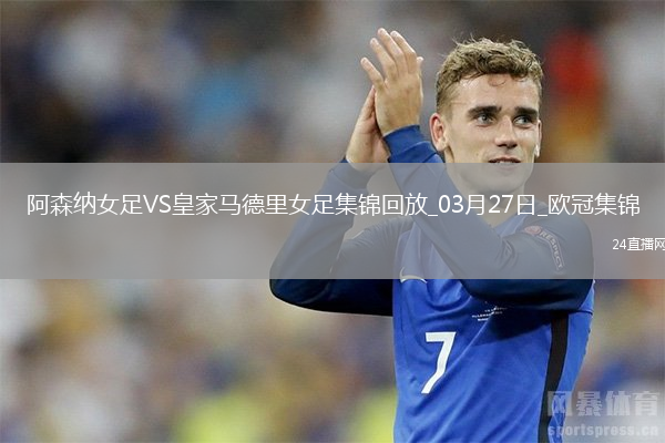 絕地逆轉(zhuǎn)！阿森納女足首回合0-2次回合3-0逆轉(zhuǎn)皇馬，晉級(jí)歐冠4強(qiáng)