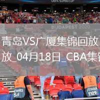 04月18日CBA季后賽1/4決賽G3 青島 - 廣廈 精彩鏡頭