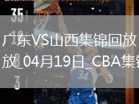04月19日CBA季后賽1/4決賽G3 廣東 - 山西 精彩鏡頭