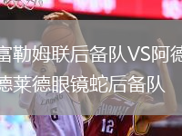 富勒姆聯(lián)后備隊(duì)VS阿德萊德眼鏡蛇后備隊(duì)