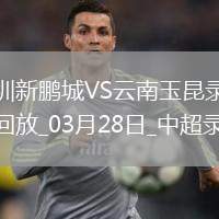 03月28日中超第3輪深圳新鵬城vs云南玉昆全場錄像