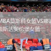 MBA莫斯科女籃VS娜迪斯達奧倫堡女籃