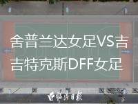 舍普蘭達女足VS吉特克斯DFF女足