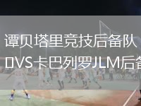 譚貝塔里競(jìng)技后備隊(duì)VS卡巴列羅JLM后備隊(duì)