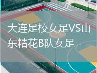 大連足校女足VS山東精花B隊(duì)女足