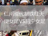 仁川現(xiàn)代制鐵紅天使女足VS昌寧女足