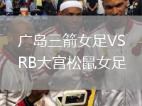 廣島三箭女足VSRB大宮松鼠女足