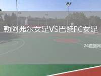 勒阿弗爾女足VS巴黎FC女足