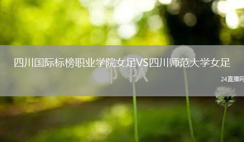四川國(guó)際標(biāo)榜職業(yè)學(xué)院女足VS四川師范大學(xué)女足