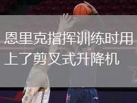 恩里克指揮訓(xùn)練時(shí)用上了剪叉式升降機(jī)