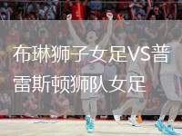 布琳獅子女足VS普雷斯頓獅隊(duì)女足