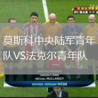 莫斯科中央陸軍青年隊(duì)VS法克爾青年隊(duì)