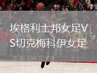 埃格利士邦女足VS切克梅科伊女足