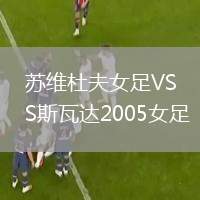 蘇維杜夫女足VS斯瓦達(dá)2005女足
