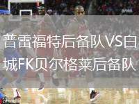 普雷福特后備隊(duì)VS白城FK貝爾格萊后備隊(duì)