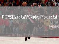 FC高槻女足VS靜岡產(chǎn)大女足