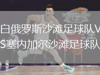 白俄羅斯沙灘足球隊(duì)VS塞內(nèi)加爾沙灘足球隊(duì)