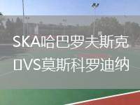 SKA哈巴羅夫斯克VS莫斯科羅迪納