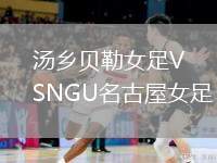 湯鄉(xiāng)貝勒女足VSNGU名古屋女足