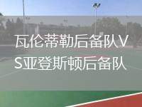 瓦倫蒂勒后備隊(duì)VS亞登斯頓后備隊(duì)
