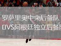 羅薩里奧中央后備隊(duì)VS阿根廷獨(dú)立后備隊(duì)