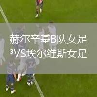 赫爾辛基B隊(duì)女足VS埃爾維斯女足